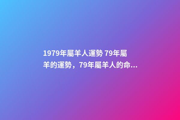 1979年屬羊人運勢 79年屬羊的運勢，79年屬羊人的命運-第1張-觀點-玄機派